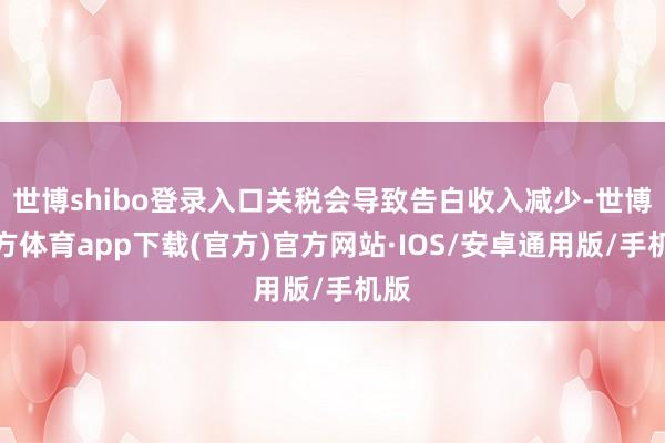 世博shibo登录入口关税会导致告白收入减少-世博官方体育app下载(官方)官方网站·IOS/安卓通用版/手机版