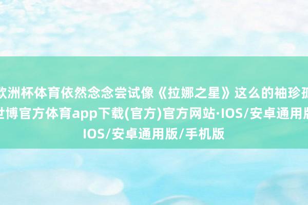 欧洲杯体育依然念念尝试像《拉娜之星》这么的袖珍孤立游戏-世博官方体育app下载(官方)官方网站·IOS/安卓通用版/手机版