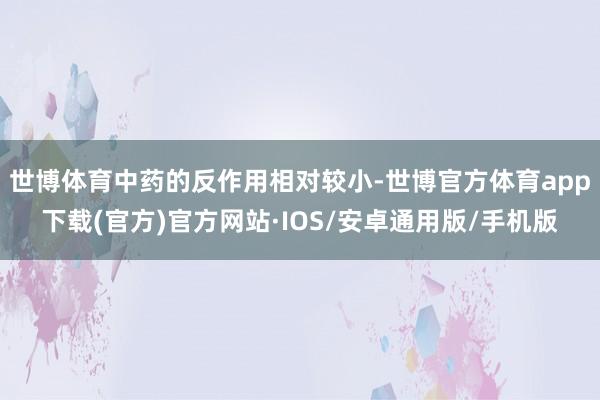 世博体育中药的反作用相对较小-世博官方体育app下载(官方)官方网站·IOS/安卓通用版/手机版