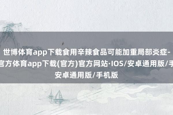 世博体育app下载食用辛辣食品可能加重局部炎症-世博官方体育app下载(官方)官方网站·IOS/安卓通用版/手机版