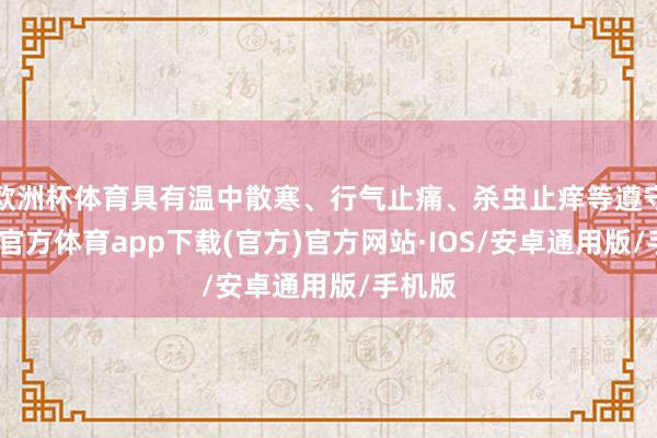 欧洲杯体育具有温中散寒、行气止痛、杀虫止痒等遵守-世博官方体育app下载(官方)官方网站·IOS/安卓通用版/手机版