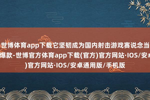 世博体育app下载它坚韧成为国内射击游戏赛说念当之无愧的时局级爆款-世博官方体育app下载(官方)官方网站·IOS/安卓通用版/手机版
