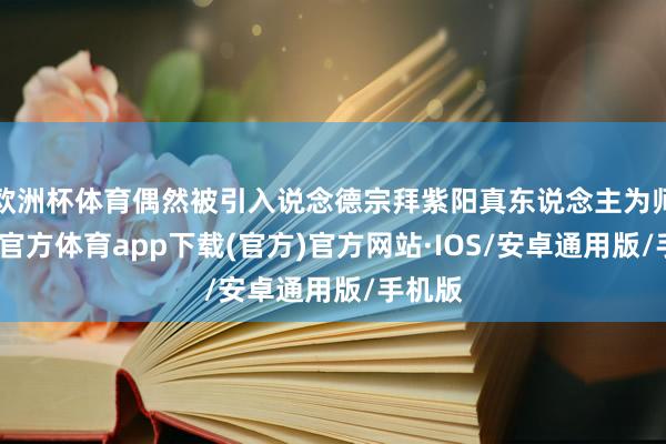 欧洲杯体育偶然被引入说念德宗拜紫阳真东说念主为师-世博官方体育app下载(官方)官方网站·IOS/安卓通用版/手机版