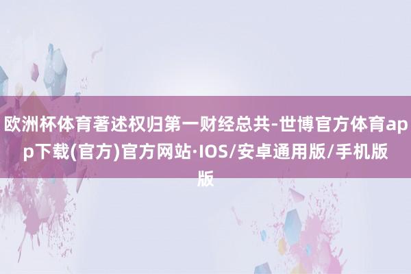 欧洲杯体育著述权归第一财经总共-世博官方体育app下载(官方)官方网站·IOS/安卓通用版/手机版