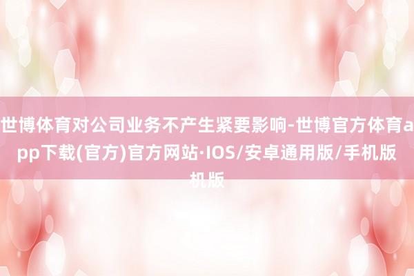 世博体育对公司业务不产生紧要影响-世博官方体育app下载(官方)官方网站·IOS/安卓通用版/手机版