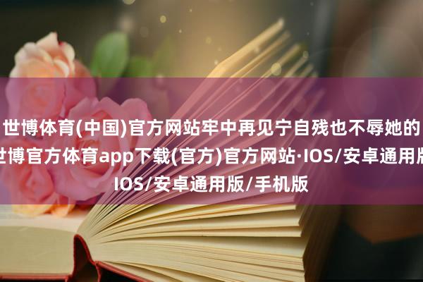 世博体育(中国)官方网站牢中再见宁自残也不辱她的赵清河-世博官方体育app下载(官方)官方网站·IOS/安卓通用版/手机版