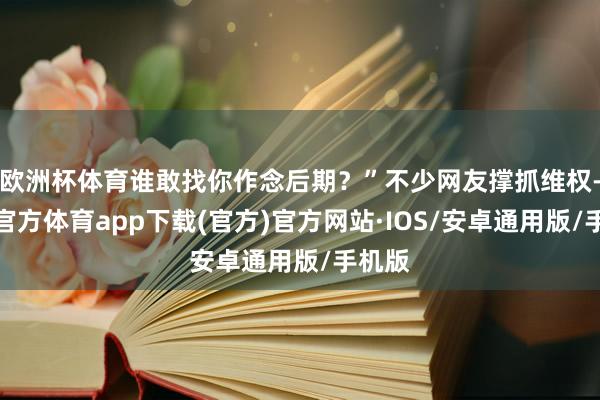 欧洲杯体育谁敢找你作念后期?”不少网友撑抓维权-世博官方体育app下载(官方)官方网站·IOS/安卓通用版/手机版